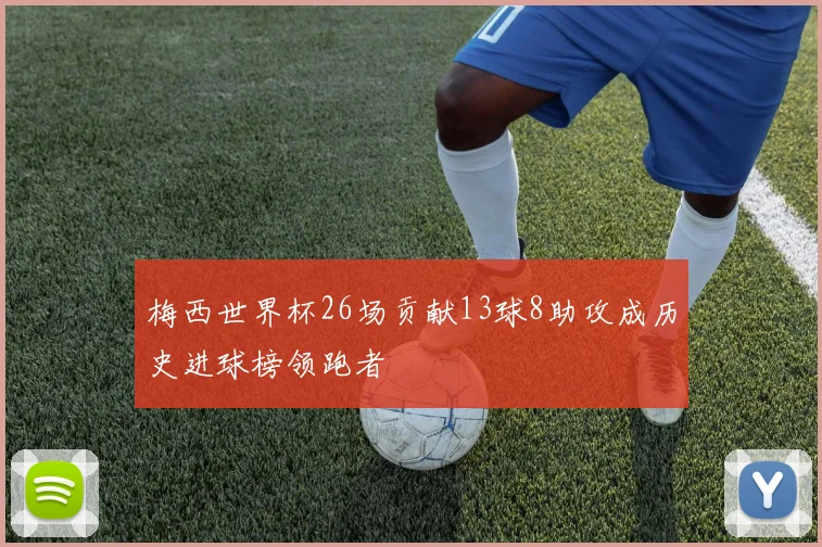 梅西世界杯26场贡献13球8助攻成历史进球榜领跑者