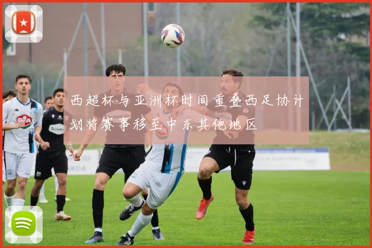 西超杯与亚洲杯时间重叠西足协计划将赛事移至中东其他地区