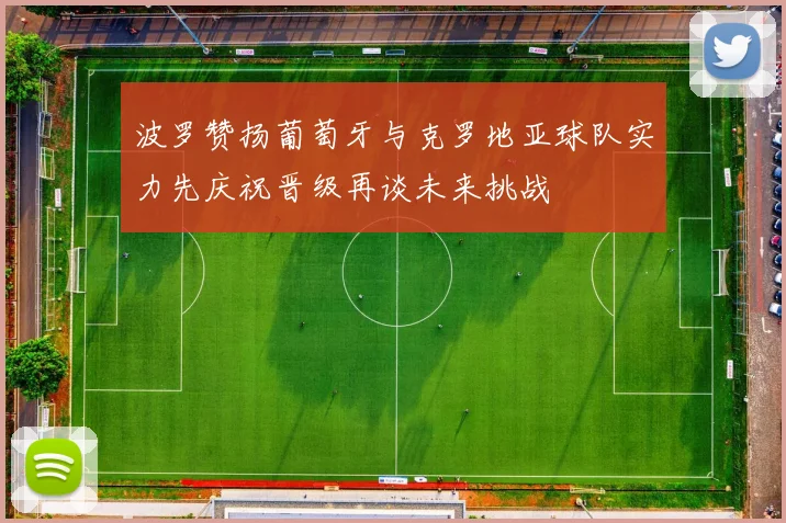 波罗赞扬葡萄牙与克罗地亚球队实力先庆祝晋级再谈未来挑战