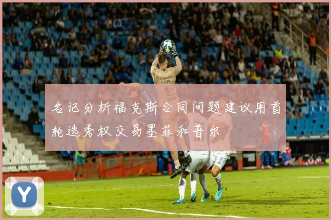 名记分析福克斯合同问题建议用首轮选秀权交易墨菲和普尔