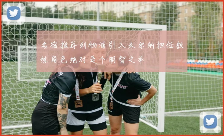 名宿推荐利物浦引入米尔纳担任教练角色绝对是个明智之举