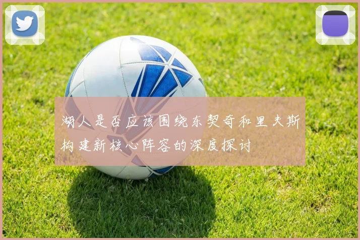 湖人是否应该围绕东契奇和里夫斯构建新核心阵容的深度探讨