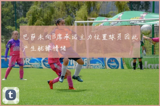 巴萨未向B席承诺主力位置球员因此产生犹豫情绪
