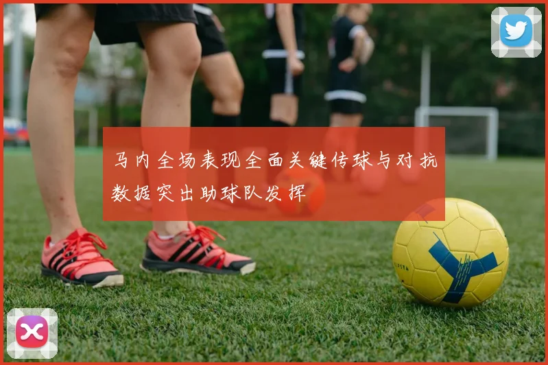 马内全场表现全面关键传球与对抗数据突出助球队发挥