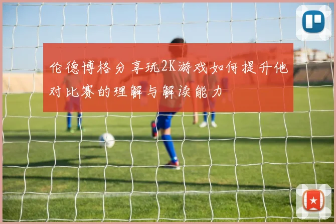伦德博格分享玩2K游戏如何提升他对比赛的理解与解读能力