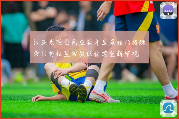 拉亚表现出色应获年度最佳门将殊荣门将位置常被低估需重新审视