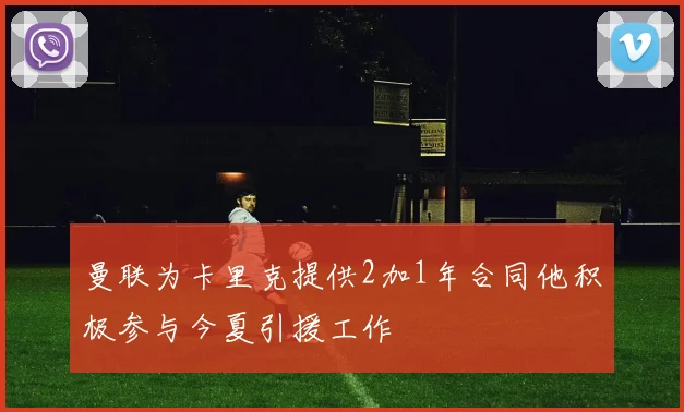 曼联为卡里克提供2加1年合同他积极参与今夏引援工作