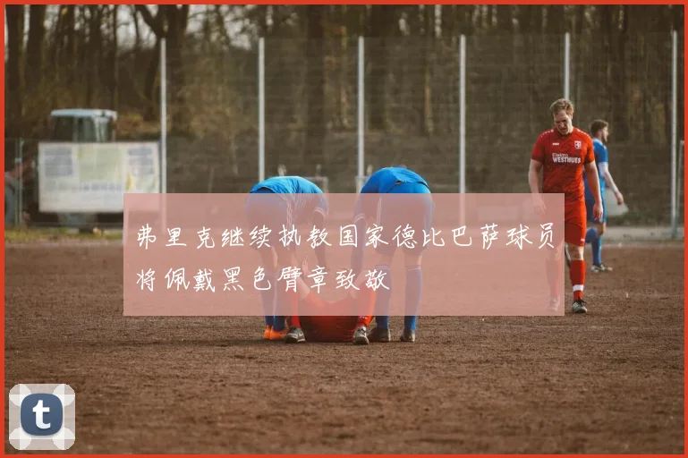 弗里克继续执教国家德比巴萨球员将佩戴黑色臂章致敬