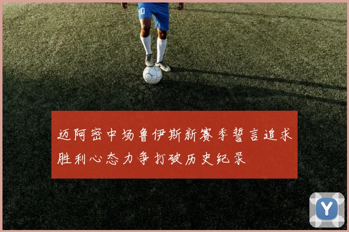 迈阿密中场鲁伊斯新赛季誓言追求胜利心态力争打破历史纪录