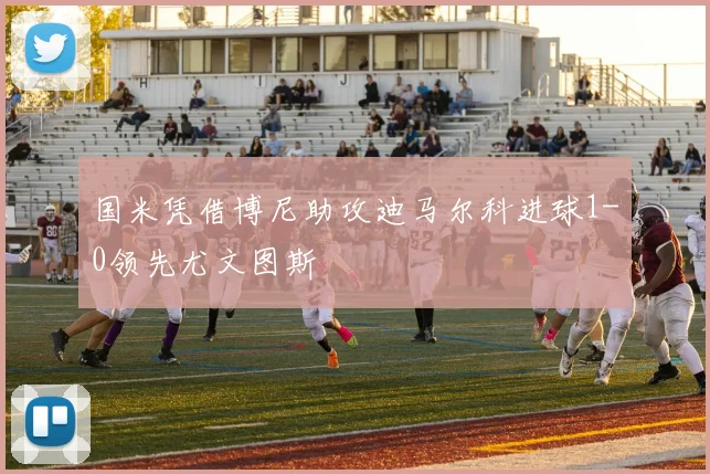 国米凭借博尼助攻迪马尔科进球1-0领先尤文图斯