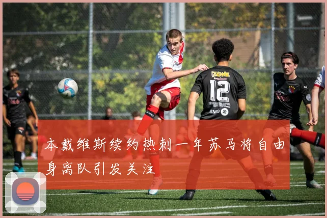 本戴维斯续约热刺一年苏马将自由身离队引发关注