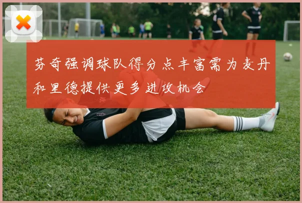 芬奇强调球队得分点丰富需为麦丹和里德提供更多进攻机会
