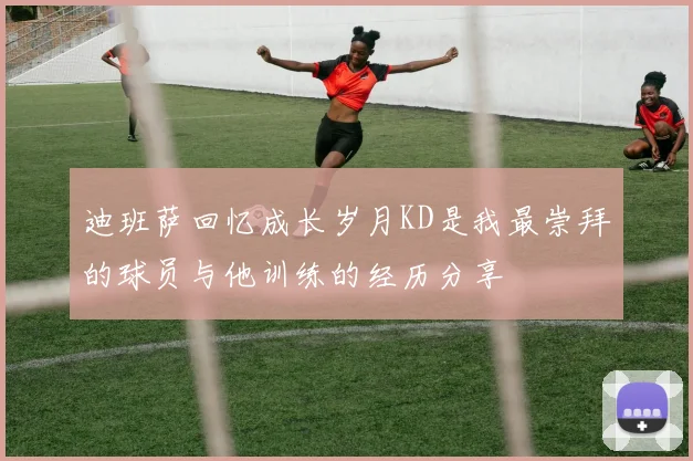 迪班萨回忆成长岁月KD是我最崇拜的球员与他训练的经历分享