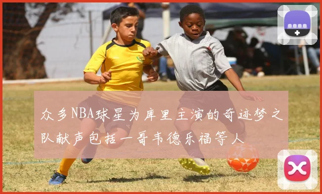 众多NBA球星为库里主演的奇迹梦之队献声包括一哥韦德乐福等人