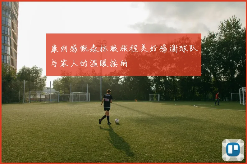 康利感慨森林狼旅程美好感谢球队与家人的温暖接纳