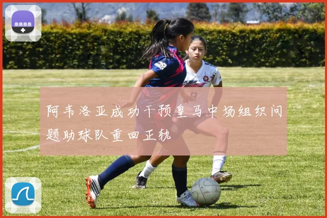 阿韦洛亚成功干预皇马中场组织问题助球队重回正轨