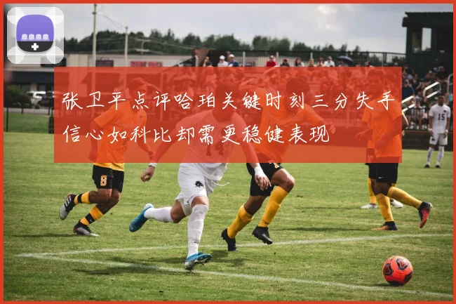 张卫平点评哈珀关键时刻三分失手信心如科比却需更稳健表现
