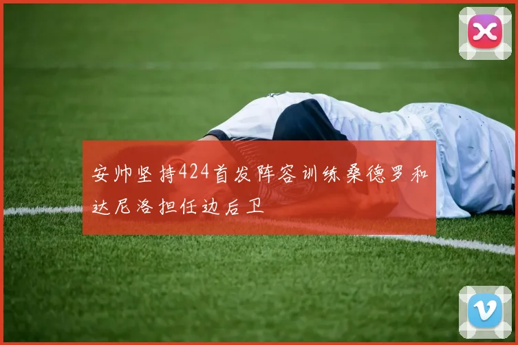 安帅坚持424首发阵容训练桑德罗和达尼洛担任边后卫