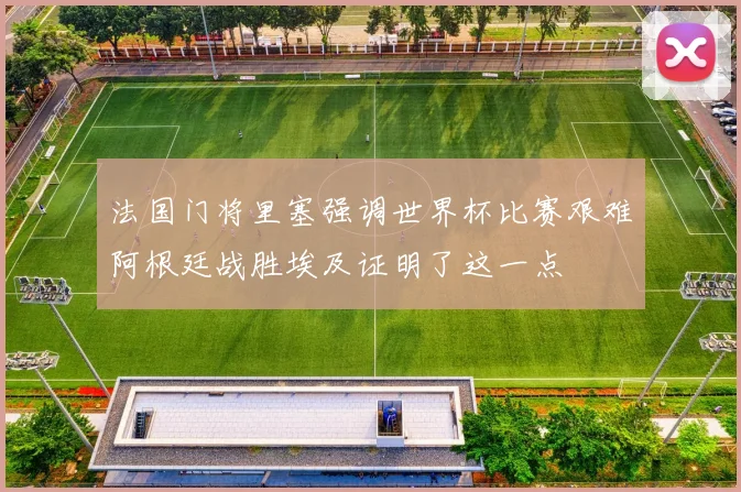 法国门将里塞强调世界杯比赛艰难阿根廷战胜埃及证明了这一点