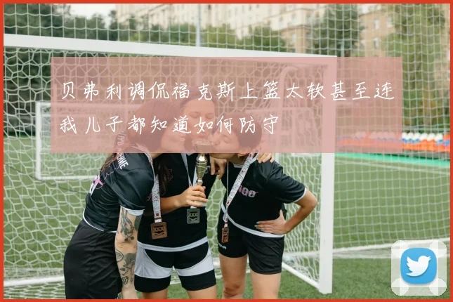 贝弗利调侃福克斯上篮太软甚至连我儿子都知道如何防守