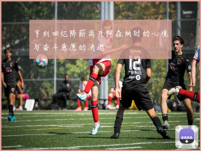 亨利回忆降薪离开阿森纳时的心境与奋斗意愿的消逝