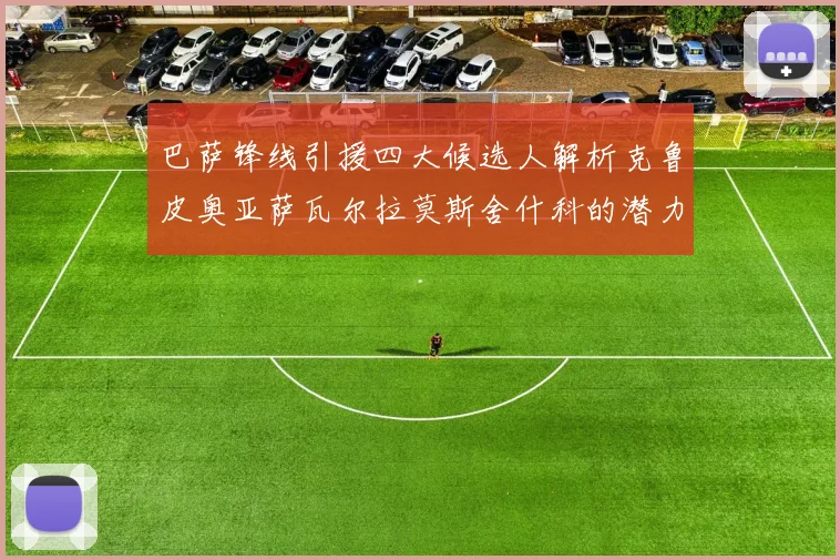 巴萨锋线引援四大候选人解析克鲁皮奥亚萨瓦尔拉莫斯舍什科的潜力与前景