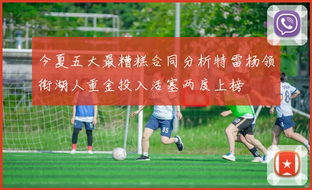 今夏五大最糟糕合同分析特雷杨领衔湖人重金投入活塞两度上榜
