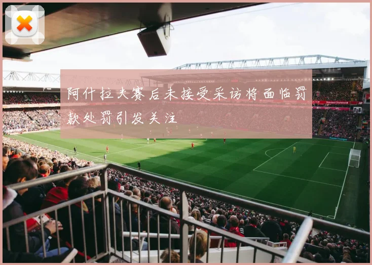 阿什拉夫赛后未接受采访将面临罚款处罚引发关注