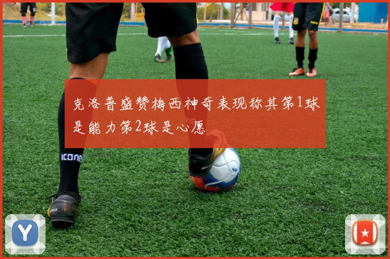 克洛普盛赞梅西神奇表现称其第1球是能力第2球是心愿